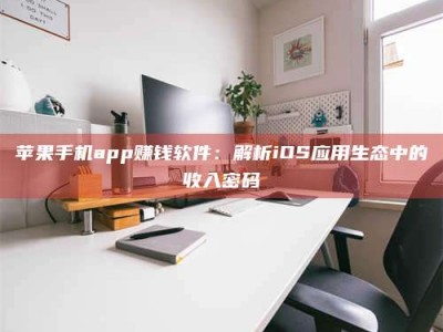吉林苹果手机app赚钱软件：解析iOS应用生态中的收入密码