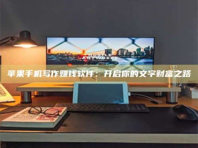 吉林苹果手机写作赚钱软件：开启你的文字财富之路