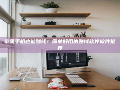 吉林苹果手机也能赚钱！简单好用的赚钱软件软件推荐